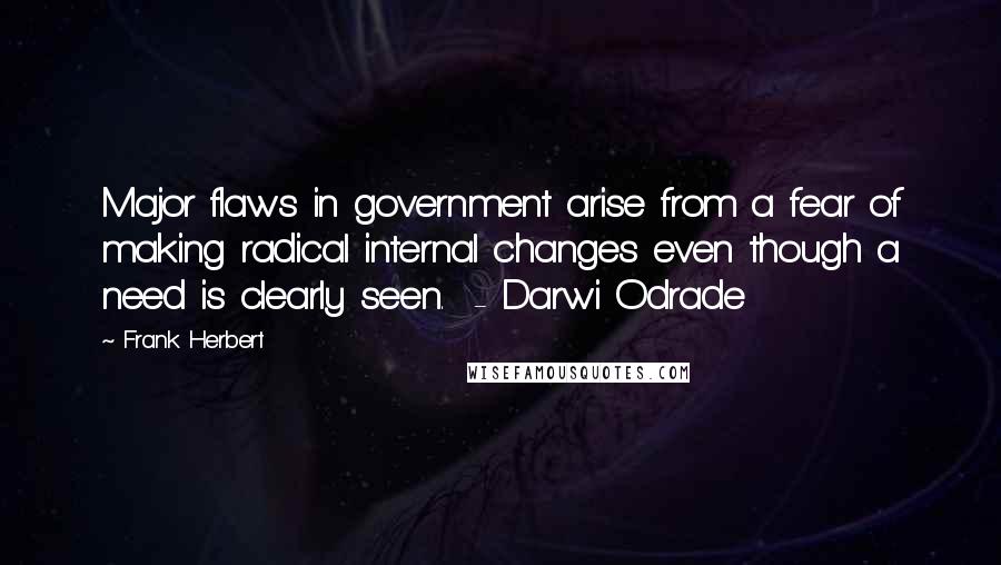 Frank Herbert Quotes: Major flaws in government arise from a fear of making radical internal changes even though a need is clearly seen.  - Darwi Odrade