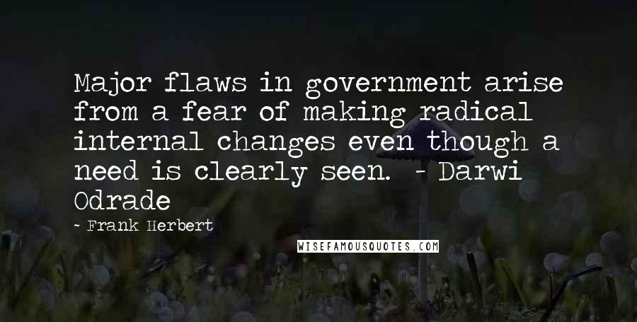 Frank Herbert Quotes: Major flaws in government arise from a fear of making radical internal changes even though a need is clearly seen. - Darwi Odrade