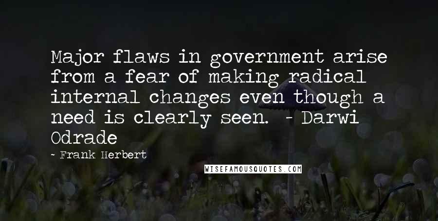 Frank Herbert Quotes: Major flaws in government arise from a fear of making radical internal changes even though a need is clearly seen.  - Darwi Odrade