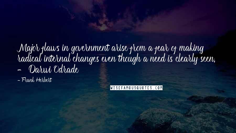 Frank Herbert Quotes: Major flaws in government arise from a fear of making radical internal changes even though a need is clearly seen. - Darwi Odrade