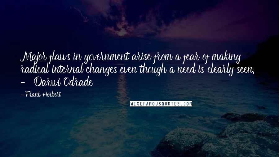 Frank Herbert Quotes: Major flaws in government arise from a fear of making radical internal changes even though a need is clearly seen.  - Darwi Odrade