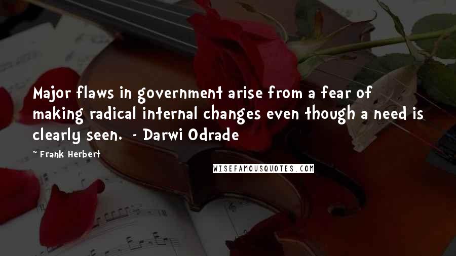 Frank Herbert Quotes: Major flaws in government arise from a fear of making radical internal changes even though a need is clearly seen.  - Darwi Odrade