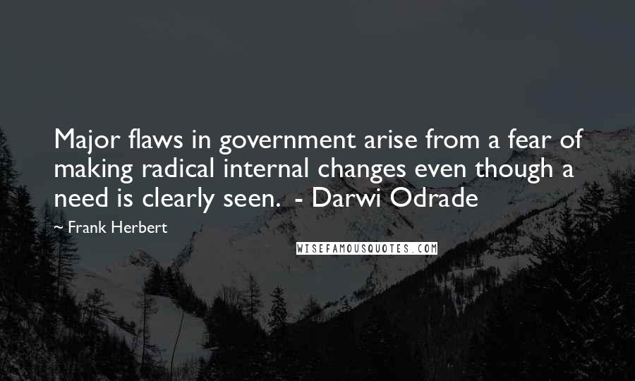 Frank Herbert Quotes: Major flaws in government arise from a fear of making radical internal changes even though a need is clearly seen.  - Darwi Odrade