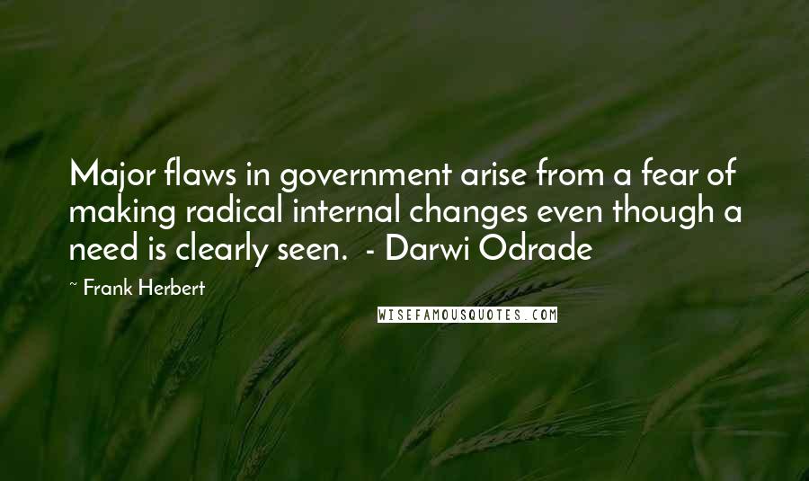 Frank Herbert Quotes: Major flaws in government arise from a fear of making radical internal changes even though a need is clearly seen.  - Darwi Odrade