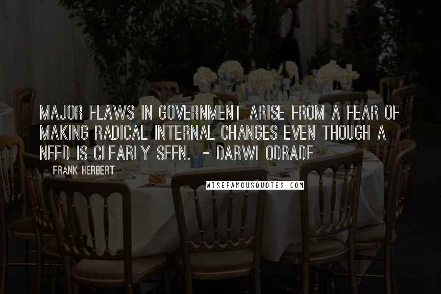 Frank Herbert Quotes: Major flaws in government arise from a fear of making radical internal changes even though a need is clearly seen.  - Darwi Odrade