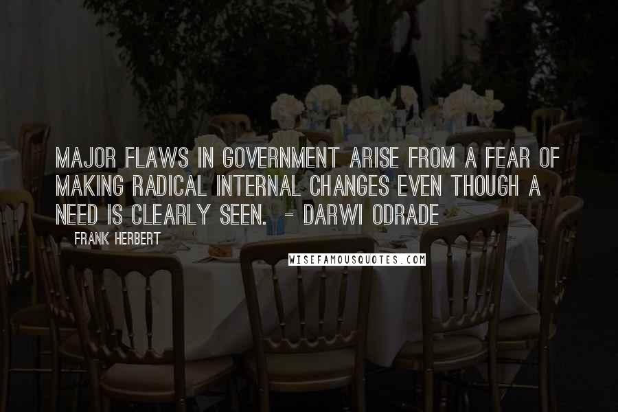 Frank Herbert Quotes: Major flaws in government arise from a fear of making radical internal changes even though a need is clearly seen. - Darwi Odrade