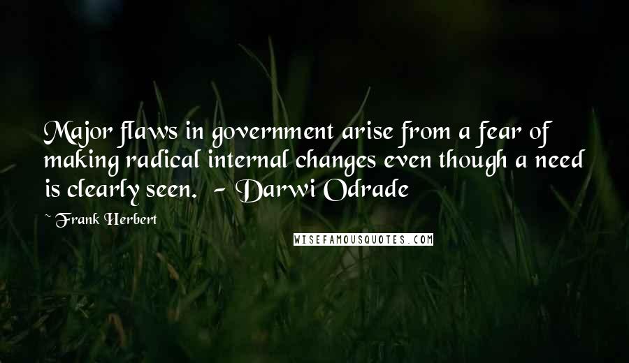 Frank Herbert Quotes: Major flaws in government arise from a fear of making radical internal changes even though a need is clearly seen.  - Darwi Odrade