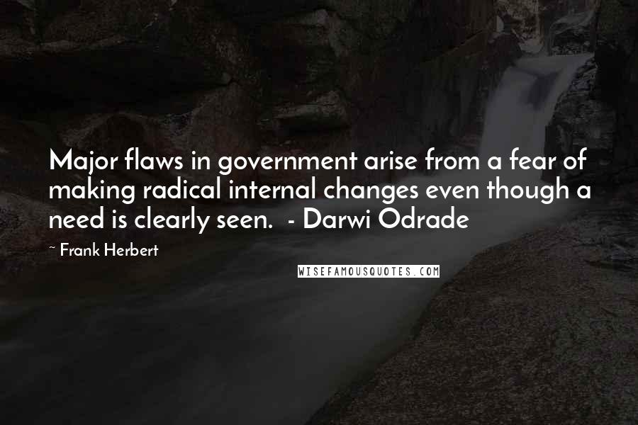 Frank Herbert Quotes: Major flaws in government arise from a fear of making radical internal changes even though a need is clearly seen.  - Darwi Odrade