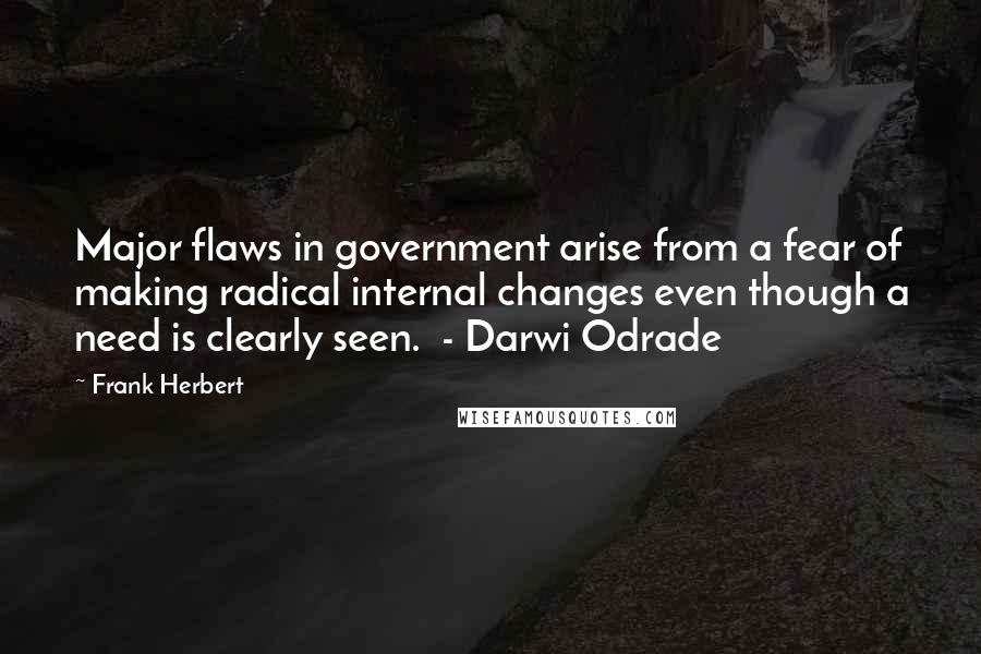 Frank Herbert Quotes: Major flaws in government arise from a fear of making radical internal changes even though a need is clearly seen. - Darwi Odrade