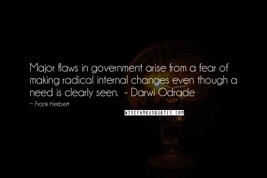 Frank Herbert Quotes: Major flaws in government arise from a fear of making radical internal changes even though a need is clearly seen.  - Darwi Odrade