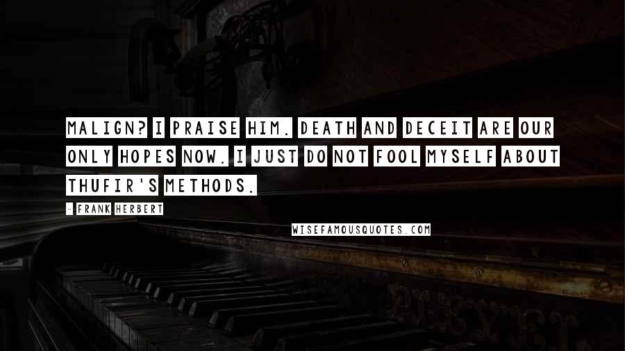 Frank Herbert Quotes: Malign? I praise him. Death and deceit are our only hopes now. I just do not fool myself about Thufir's methods.