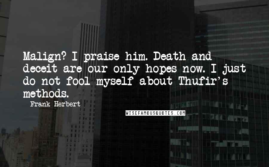 Frank Herbert Quotes: Malign? I praise him. Death and deceit are our only hopes now. I just do not fool myself about Thufir's methods.