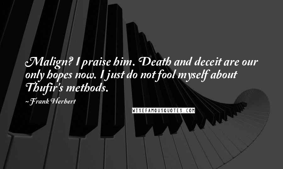 Frank Herbert Quotes: Malign? I praise him. Death and deceit are our only hopes now. I just do not fool myself about Thufir's methods.