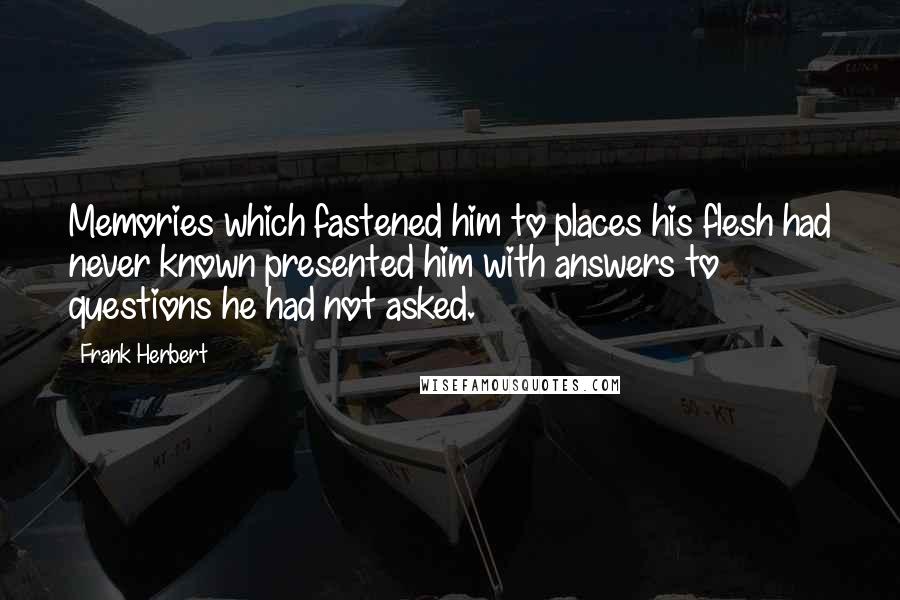 Frank Herbert Quotes: Memories which fastened him to places his flesh had never known presented him with answers to questions he had not asked.