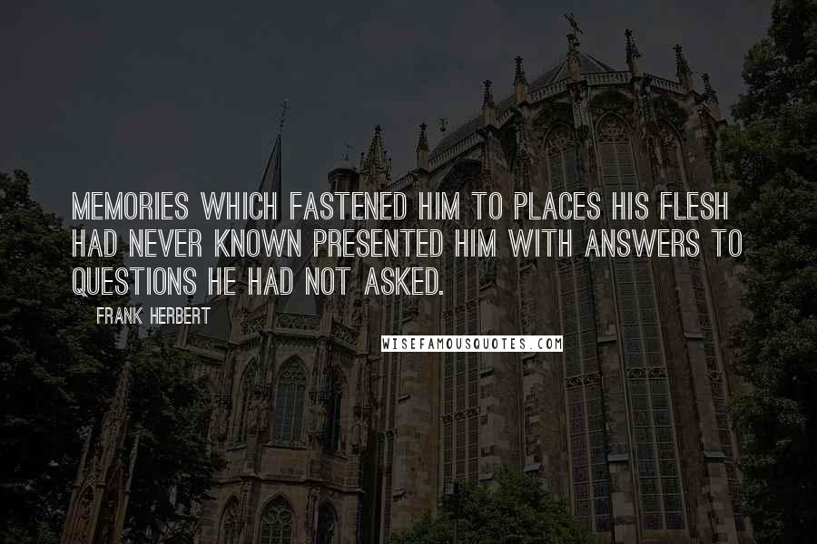 Frank Herbert Quotes: Memories which fastened him to places his flesh had never known presented him with answers to questions he had not asked.