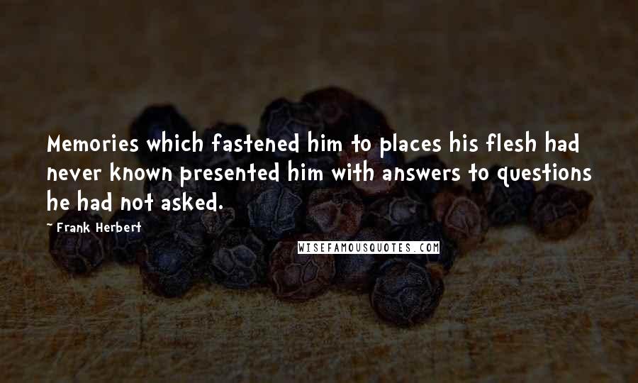 Frank Herbert Quotes: Memories which fastened him to places his flesh had never known presented him with answers to questions he had not asked.