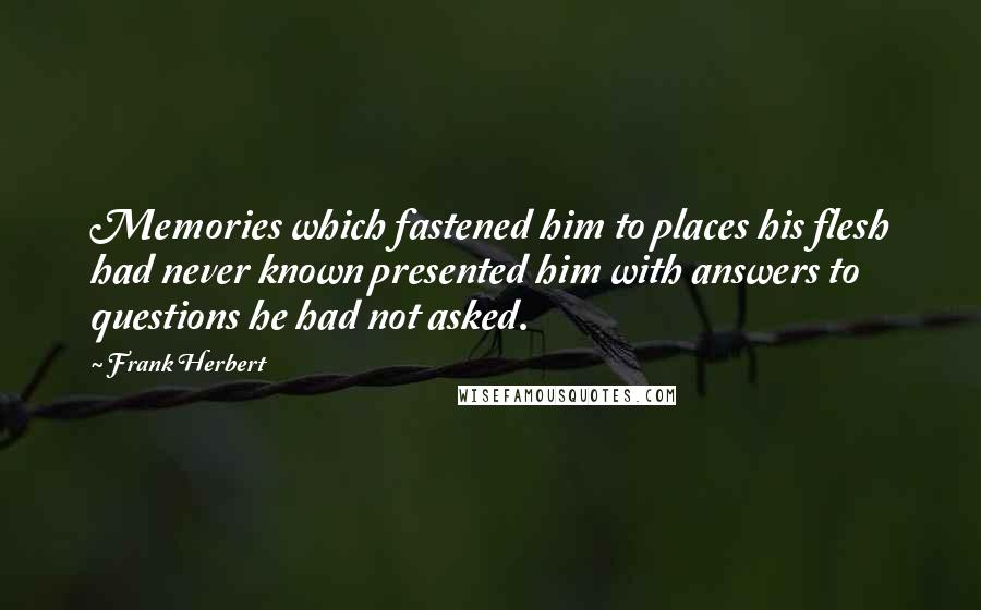 Frank Herbert Quotes: Memories which fastened him to places his flesh had never known presented him with answers to questions he had not asked.