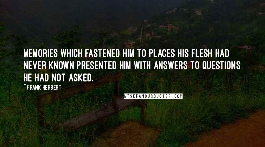 Frank Herbert Quotes: Memories which fastened him to places his flesh had never known presented him with answers to questions he had not asked.