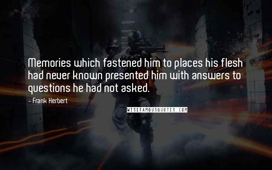 Frank Herbert Quotes: Memories which fastened him to places his flesh had never known presented him with answers to questions he had not asked.