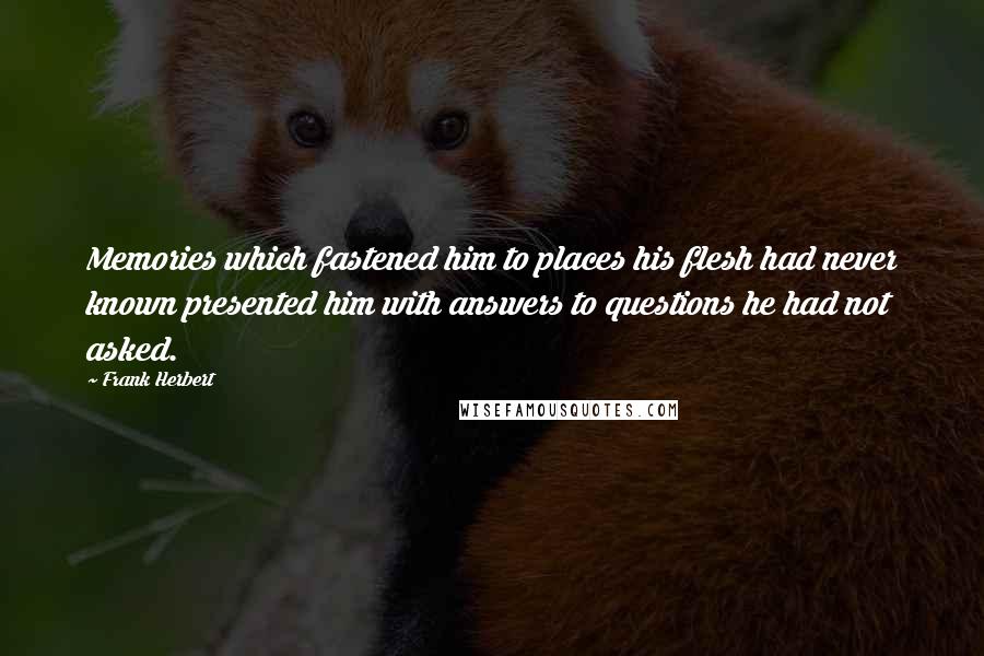 Frank Herbert Quotes: Memories which fastened him to places his flesh had never known presented him with answers to questions he had not asked.