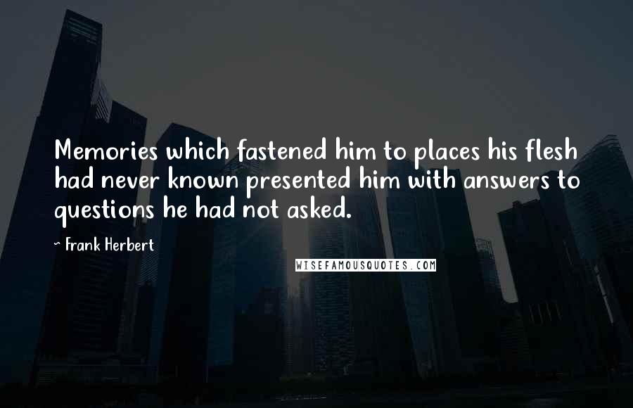 Frank Herbert Quotes: Memories which fastened him to places his flesh had never known presented him with answers to questions he had not asked.