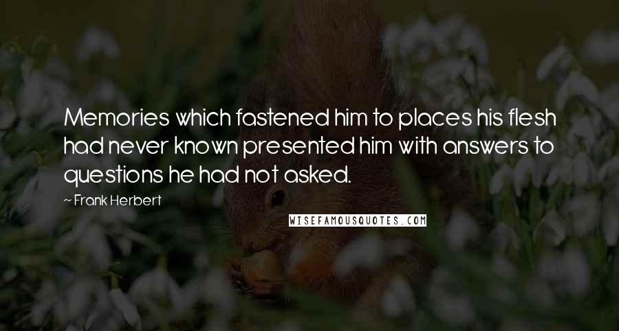 Frank Herbert Quotes: Memories which fastened him to places his flesh had never known presented him with answers to questions he had not asked.