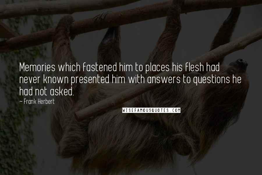 Frank Herbert Quotes: Memories which fastened him to places his flesh had never known presented him with answers to questions he had not asked.