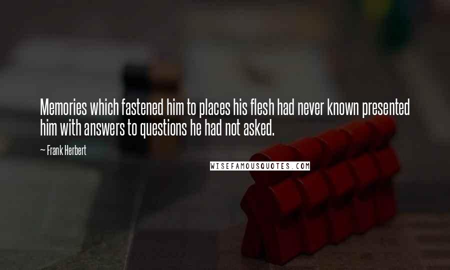 Frank Herbert Quotes: Memories which fastened him to places his flesh had never known presented him with answers to questions he had not asked.