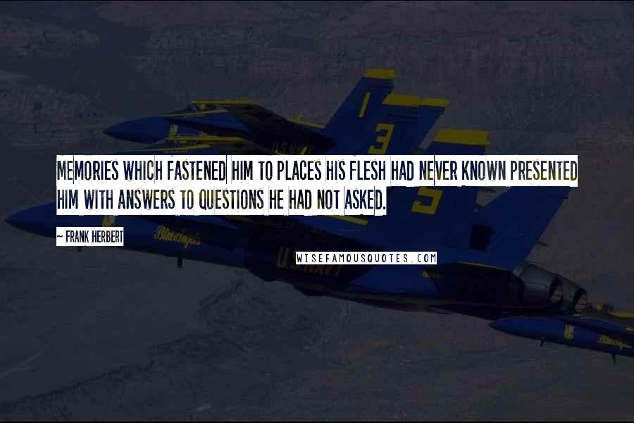 Frank Herbert Quotes: Memories which fastened him to places his flesh had never known presented him with answers to questions he had not asked.