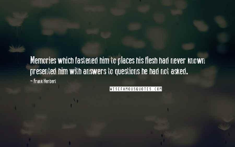 Frank Herbert Quotes: Memories which fastened him to places his flesh had never known presented him with answers to questions he had not asked.