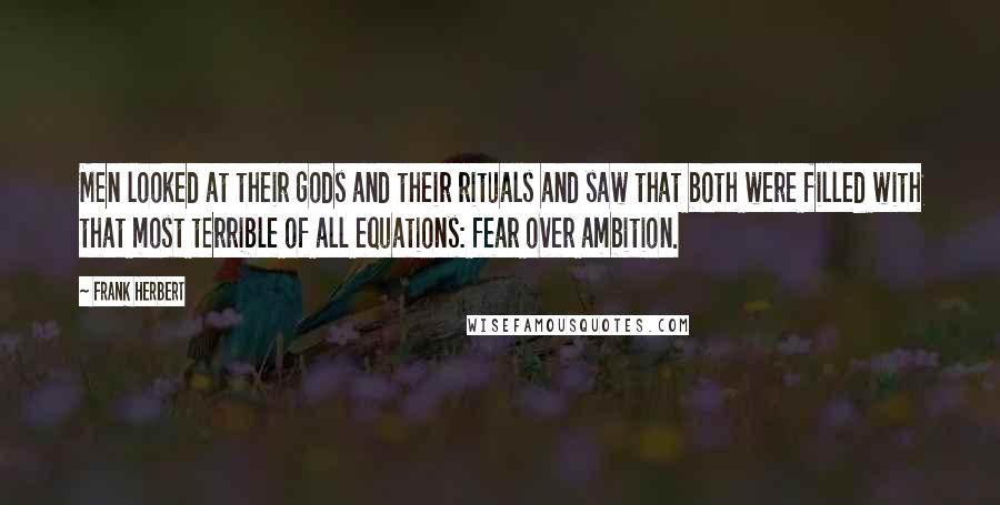 Frank Herbert Quotes: Men looked at their gods and their rituals and saw that both were filled with that most terrible of all equations: fear over ambition.