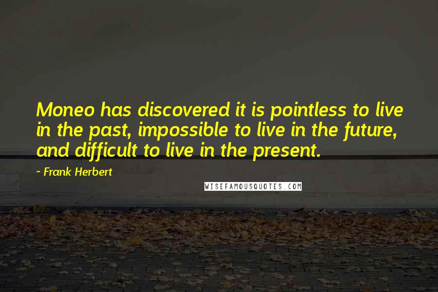 Frank Herbert Quotes: Moneo has discovered it is pointless to live in the past, impossible to live in the future, and difficult to live in the present.