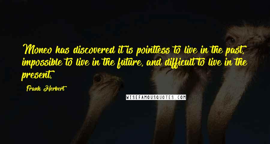 Frank Herbert Quotes: Moneo has discovered it is pointless to live in the past, impossible to live in the future, and difficult to live in the present.