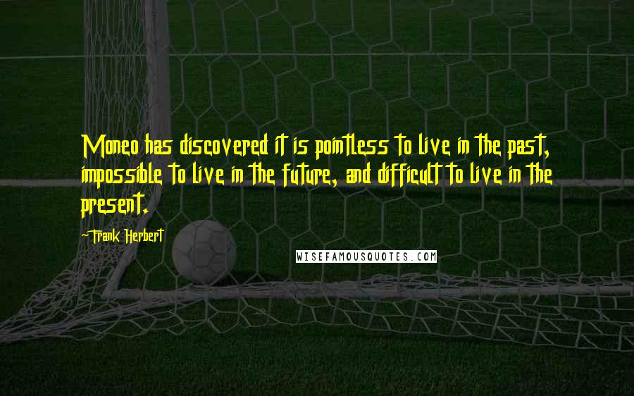 Frank Herbert Quotes: Moneo has discovered it is pointless to live in the past, impossible to live in the future, and difficult to live in the present.