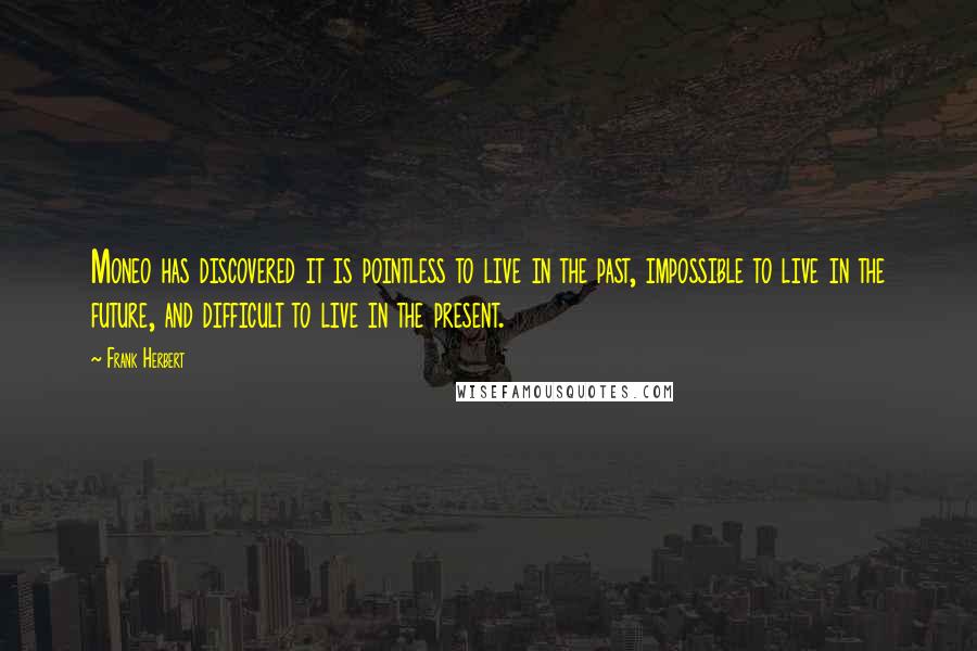 Frank Herbert Quotes: Moneo has discovered it is pointless to live in the past, impossible to live in the future, and difficult to live in the present.