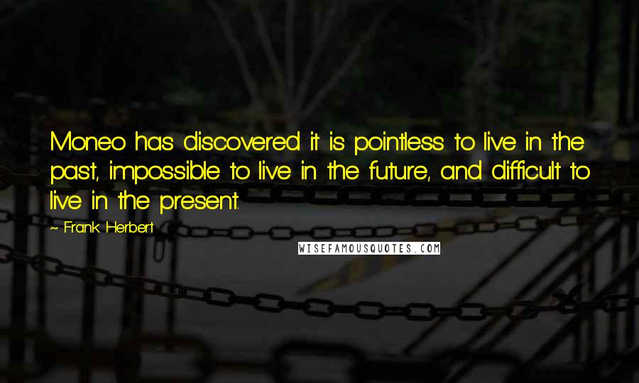 Frank Herbert Quotes: Moneo has discovered it is pointless to live in the past, impossible to live in the future, and difficult to live in the present.