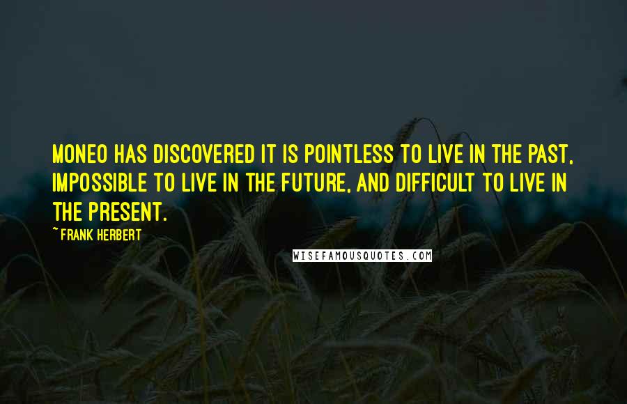 Frank Herbert Quotes: Moneo has discovered it is pointless to live in the past, impossible to live in the future, and difficult to live in the present.