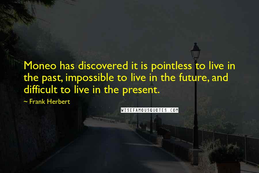 Frank Herbert Quotes: Moneo has discovered it is pointless to live in the past, impossible to live in the future, and difficult to live in the present.