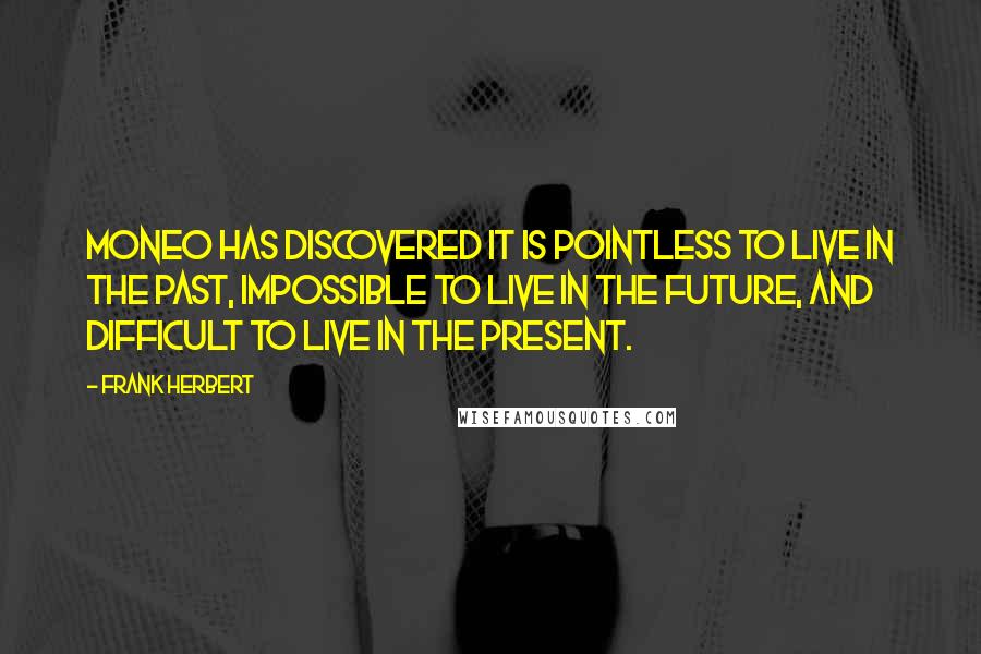 Frank Herbert Quotes: Moneo has discovered it is pointless to live in the past, impossible to live in the future, and difficult to live in the present.