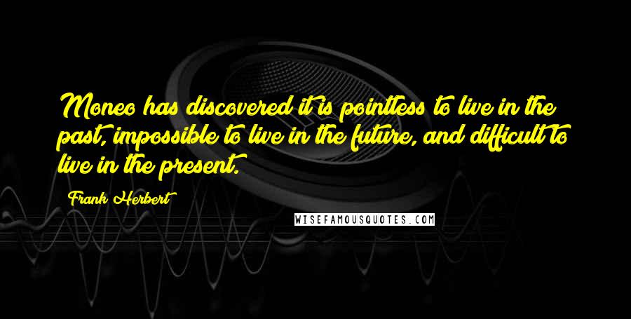 Frank Herbert Quotes: Moneo has discovered it is pointless to live in the past, impossible to live in the future, and difficult to live in the present.