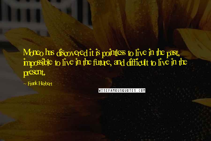 Frank Herbert Quotes: Moneo has discovered it is pointless to live in the past, impossible to live in the future, and difficult to live in the present.