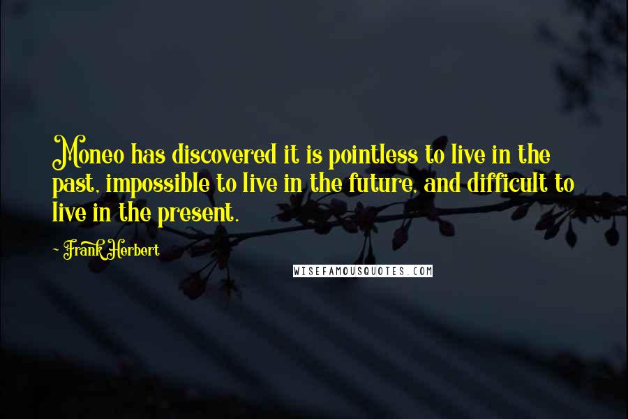 Frank Herbert Quotes: Moneo has discovered it is pointless to live in the past, impossible to live in the future, and difficult to live in the present.