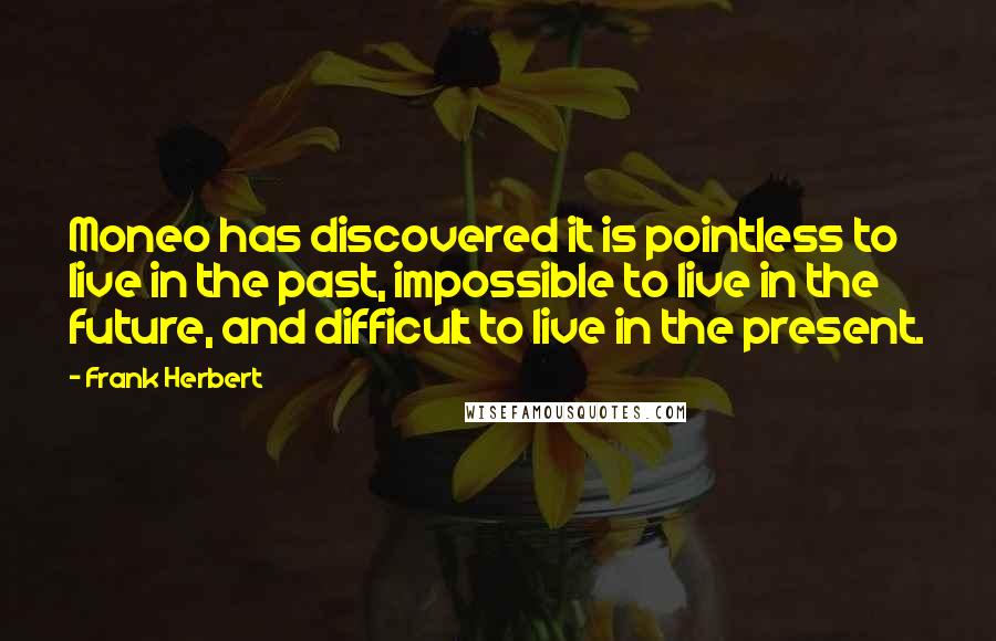 Frank Herbert Quotes: Moneo has discovered it is pointless to live in the past, impossible to live in the future, and difficult to live in the present.