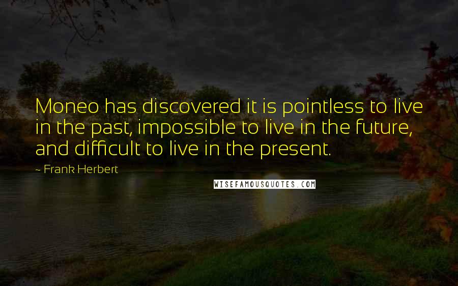 Frank Herbert Quotes: Moneo has discovered it is pointless to live in the past, impossible to live in the future, and difficult to live in the present.