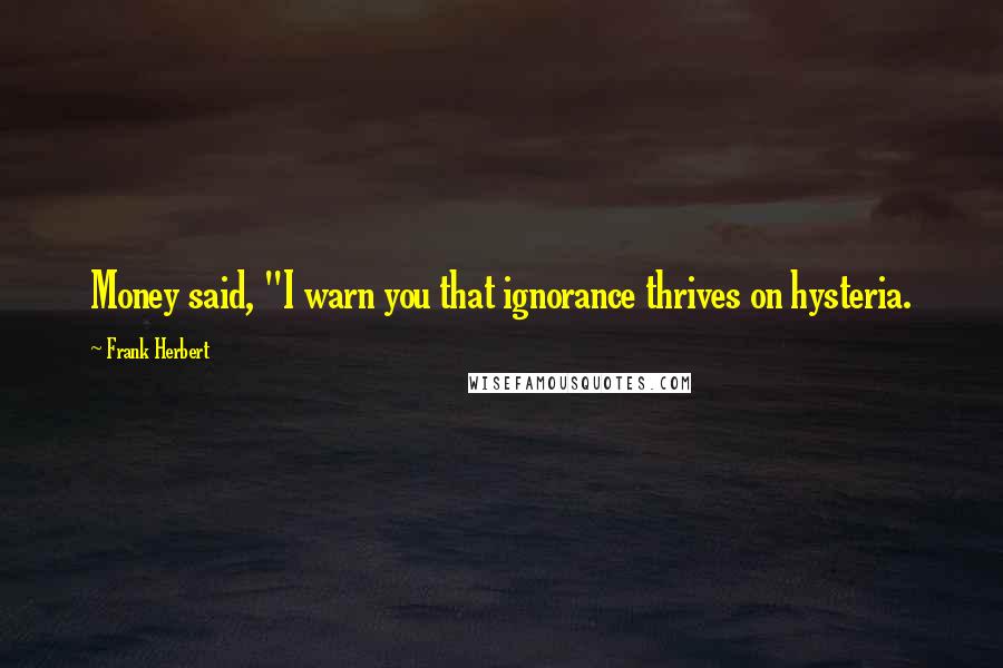 Frank Herbert Quotes: Money said, "I warn you that ignorance thrives on hysteria.