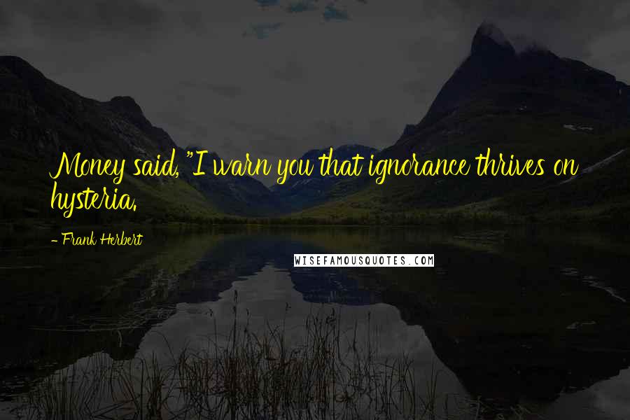 Frank Herbert Quotes: Money said, "I warn you that ignorance thrives on hysteria.