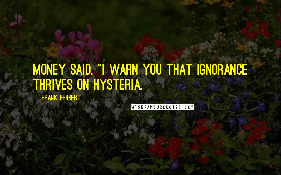 Frank Herbert Quotes: Money said, "I warn you that ignorance thrives on hysteria.