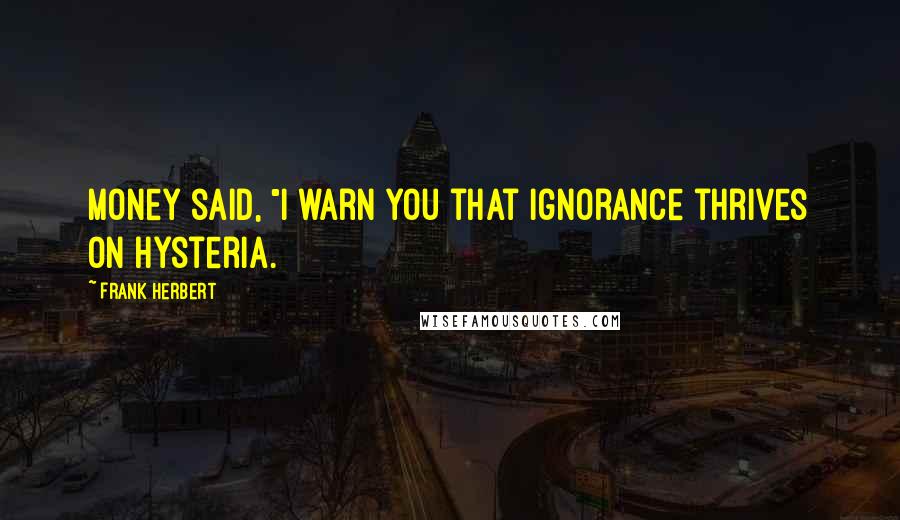 Frank Herbert Quotes: Money said, "I warn you that ignorance thrives on hysteria.