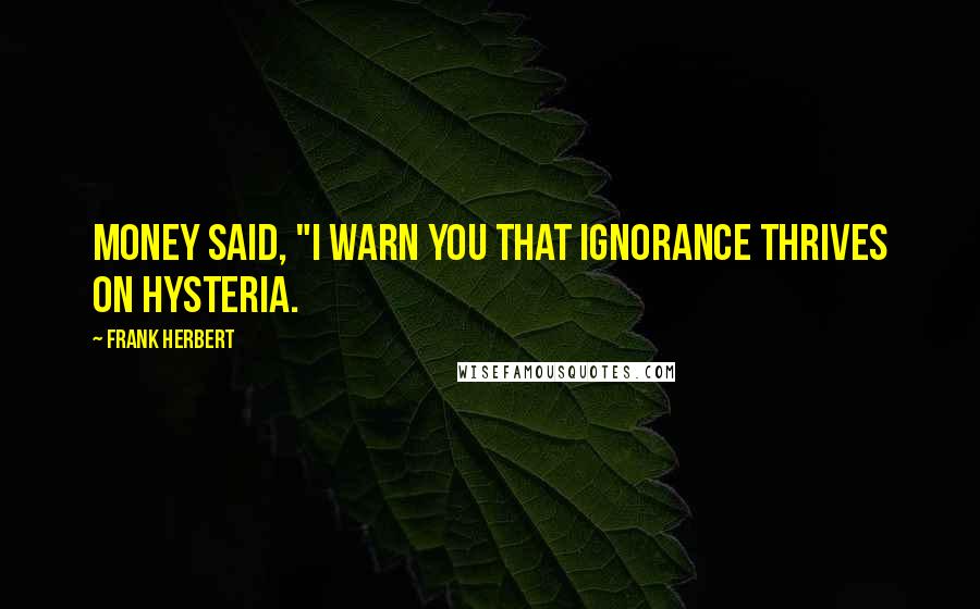 Frank Herbert Quotes: Money said, "I warn you that ignorance thrives on hysteria.
