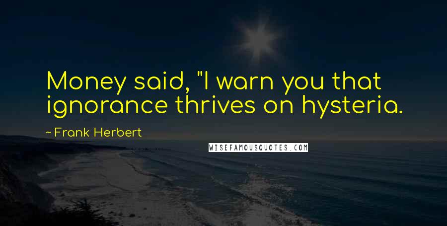 Frank Herbert Quotes: Money said, "I warn you that ignorance thrives on hysteria.